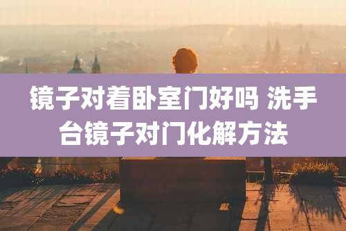 镜子对着卧室门好吗 洗手台镜子对门化解方法