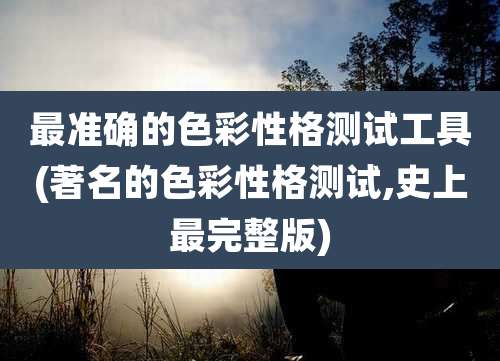 最准确的色彩性格测试工具(著名的色彩性格测试,史上最完整版)