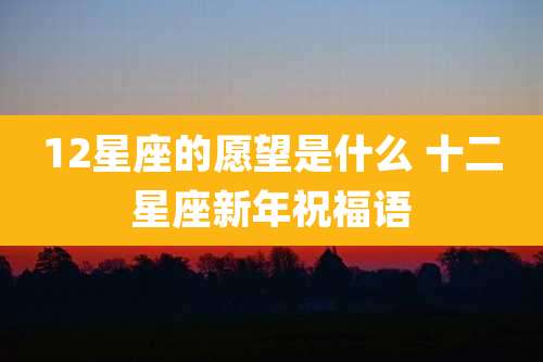 12星座的愿望是什么 十二星座新年祝福语