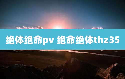 绝体绝命pv 绝命绝体thz35