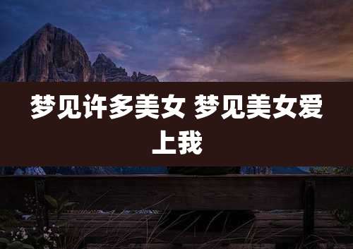 梦见许多美女 梦见美女爱上我