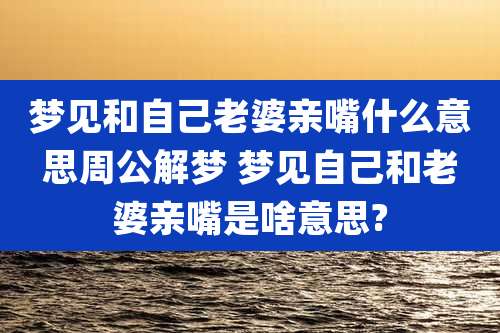 梦见和自己老婆亲嘴什么意思周公解梦 梦见自己和老婆亲嘴是啥意思?