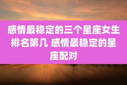 感情最稳定的三个星座女生排名第几 感情最稳定的星座配对