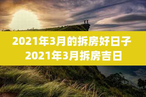 2021年3月的拆房好日子 2021年3月拆房吉日