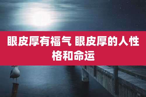眼皮厚有福气 眼皮厚的人性格和命运