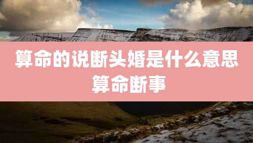 算命的说断头婚是什么意思 算命断事