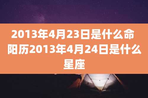 2013年4月23日是什么命 阳历2013年4月24日是什么星座
