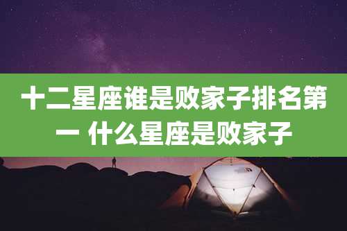 十二星座谁是败家子排名第一 什么星座是败家子