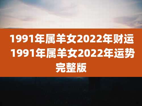 1991年属羊女2022年财运 1991年属羊女2022年运势完整版