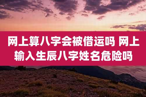 网上算八字会被借运吗 网上输入生辰八字姓名危险吗