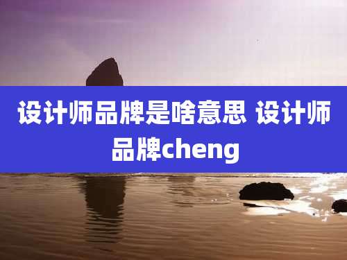 设计师品牌是啥意思 设计师品牌cheng