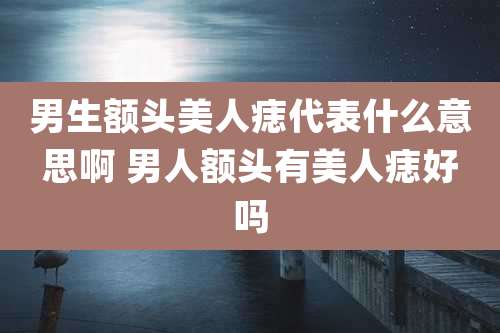 男生额头美人痣代表什么意思啊 男人额头有美人痣好吗