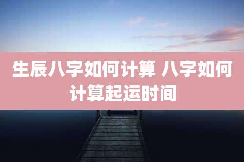 生辰八字如何计算 八字如何计算起运时间