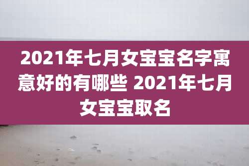 2021年七月女宝宝名字寓意好的有哪些 2021年七月女宝宝取名
