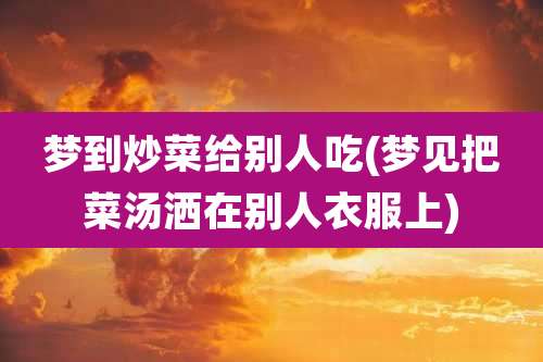 梦到炒菜给别人吃(梦见把菜汤洒在别人衣服上)