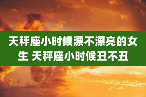 天秤座小时候漂不漂亮的女生 天秤座小时候丑不丑