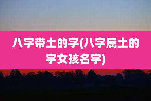 八字带土的字(八字属土的字女孩名字)