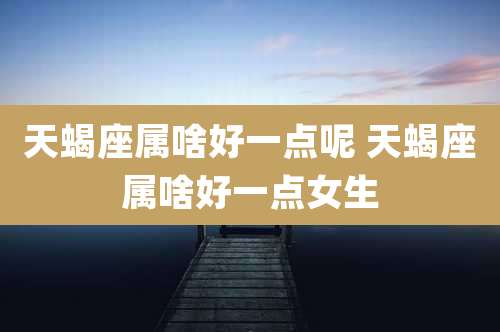 天蝎座属啥好一点呢 天蝎座属啥好一点女生