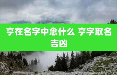 亨在名字中念什么 亨字取名吉凶