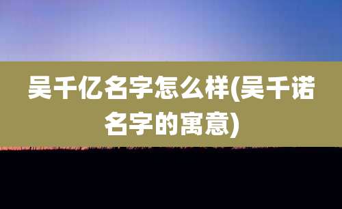 吴千亿名字怎么样(吴千诺名字的寓意)