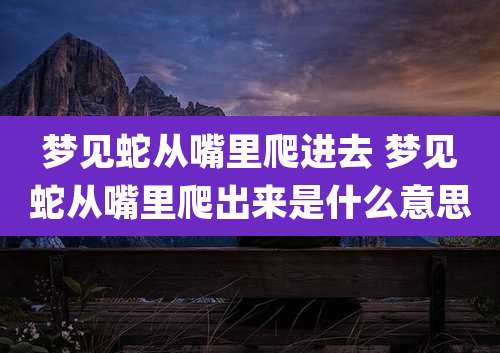 梦见蛇从嘴里爬进去 梦见蛇从嘴里爬出来是什么意思