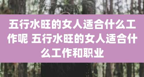 五行水旺的女人适合什么工作呢 五行水旺的女人适合什么工作和职业