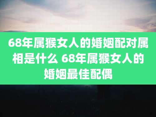 68年属猴女人的婚姻配对属相是什么 68年属猴女人的婚姻最佳配偶