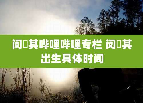 闵玧其哔哩哔哩专栏 闵玧其出生具体时间