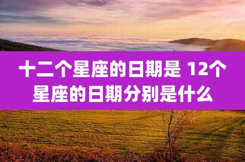 十二个星座的日期是 12个星座的日期分别是什么
