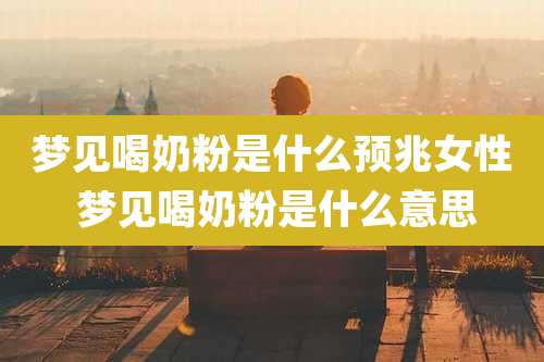 梦见喝奶粉是什么预兆女性 梦见喝奶粉是什么意思