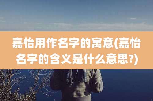 嘉怡用作名字的寓意(嘉怡名字的含义是什么意思?)