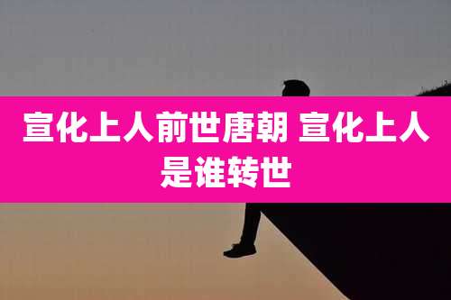 宣化上人前世唐朝 宣化上人是谁转世