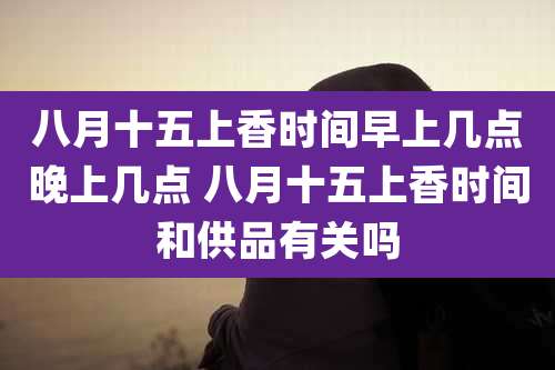 八月十五上香时间早上几点晚上几点 八月十五上香时间和供品有关吗