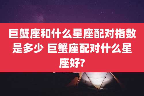 巨蟹座和什么星座配对指数是多少 巨蟹座配对什么星座好?
