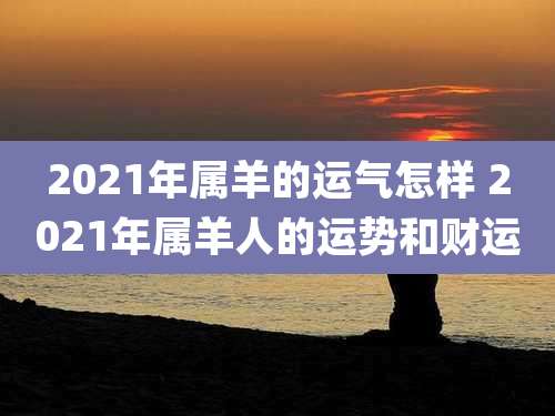 2021年属羊的运气怎样 2021年属羊人的运势和财运