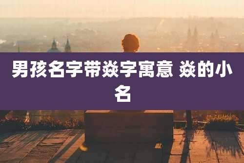 男孩名字带焱字寓意 焱的小名