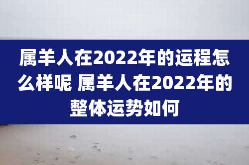 属羊人在2022年的运程怎么样呢 属羊人在2022年的整体运势如何