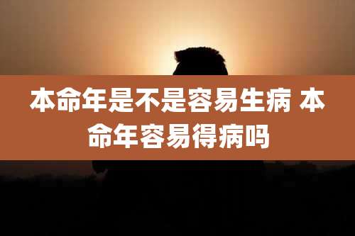 本命年是不是容易生病 本命年容易得病吗