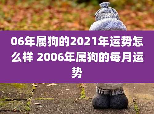 06年属狗的2021年运势怎么样 2006年属狗的每月运势
