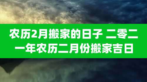农历2月搬家的日子 二零二一年农历二月份搬家吉日