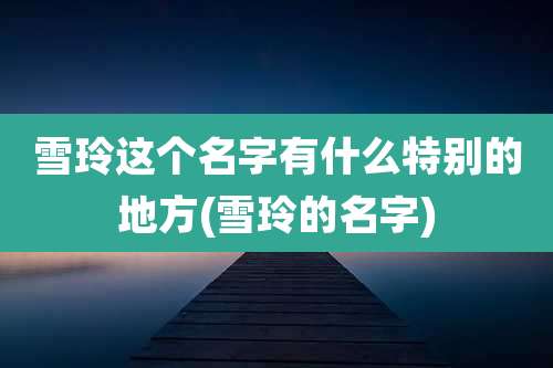 雪玲这个名字有什么特别的地方(雪玲的名字)