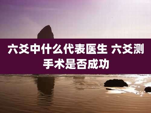 六爻中什么代表医生 六爻测手术是否成功