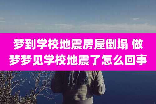 梦到学校地震房屋倒塌 做梦梦见学校地震了怎么回事