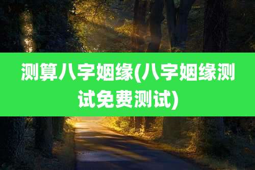 测算八字姻缘(八字姻缘测试免费测试)