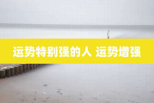 运势特别强的人 运势增强