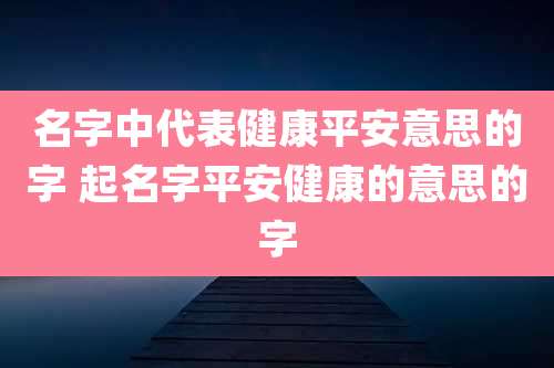 名字中代表健康平安意思的字 起名字平安健康的意思的字