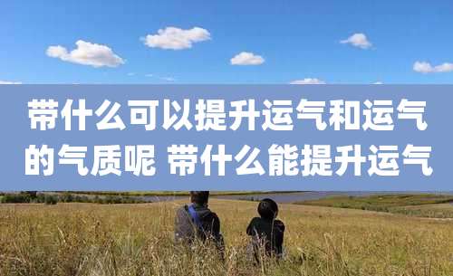 带什么可以提升运气和运气的气质呢 带什么能提升运气