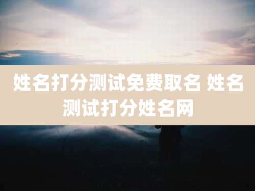 姓名打分测试免费取名 姓名测试打分姓名网