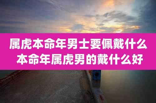 属虎本命年男士要佩戴什么 本命年属虎男的戴什么好