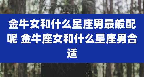 金牛女和什么星座男最般配呢 金牛座女和什么星座男合适